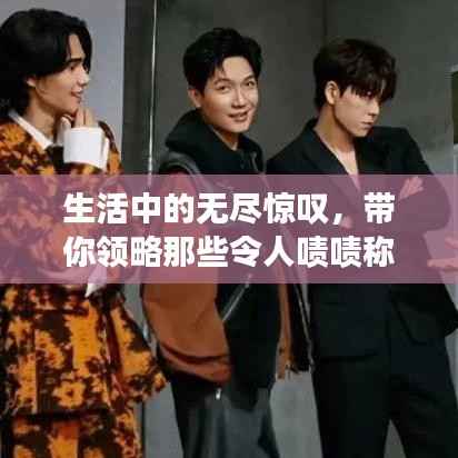 生活中的无尽惊叹,带你领略那些令人啧啧称奇的瞬间