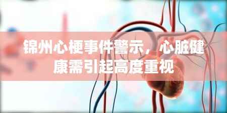 锦州心梗事件警示,心脏健康需引起高度重视