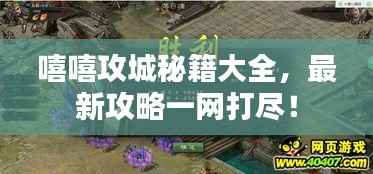 嘻嘻攻城秘籍大全,最新攻略一网打尽!