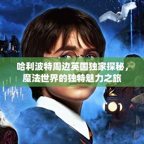哈利波特周边英国独家探秘，魔法世界的独特魅力之旅