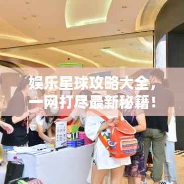 娱乐星球攻略大全,一网打尽最新秘籍!