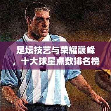 足坛技艺与荣耀巅峰,十大球星点数排名榜单揭晓!