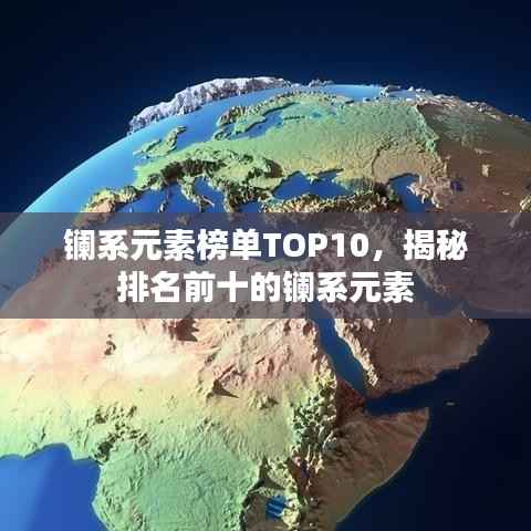 镧系元素榜单TOP10，揭秘排名前十的镧系元素