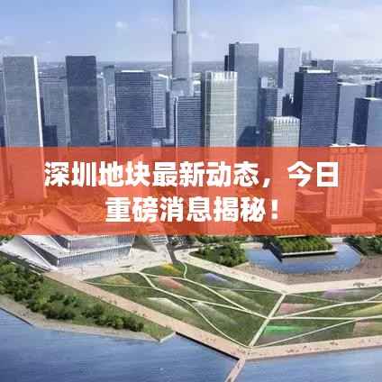深圳地块最新动态,今日重磅消息揭秘!