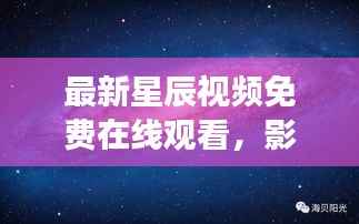 最新星辰视频免费在线观看,影视宇宙的无限探索之旅
