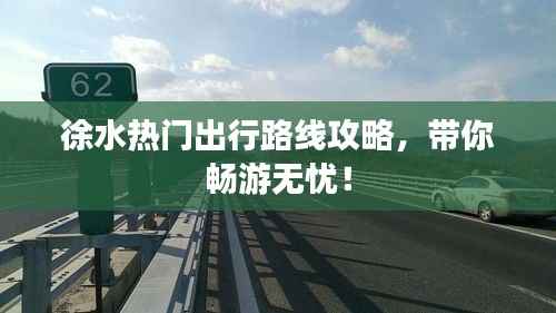 徐水热门出行路线攻略,带你畅游无忧!