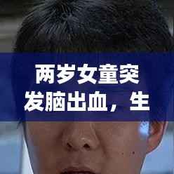 两岁女童突发脑出血,生命的脆弱时刻与医疗的温暖守护